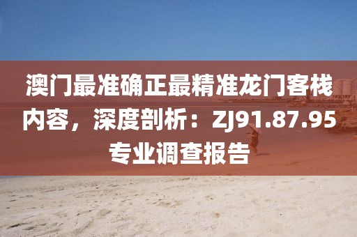 澳门最准确正最精准龙门客栈内容，深度剖析：ZJ91.87.95专业调查报告