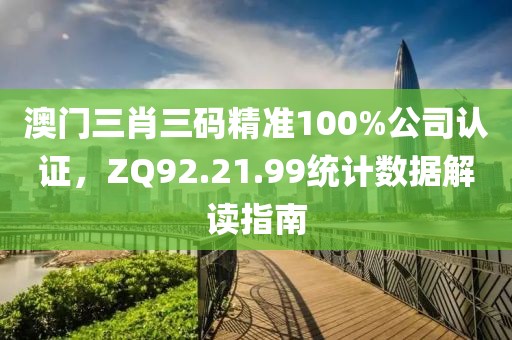 澳门三肖三码精准100%公司认证，ZQ92.21.99统计数据解读指南