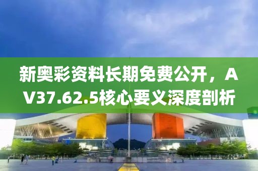 新奥彩资料长期免费公开，AV37.62.5核心要义深度剖析