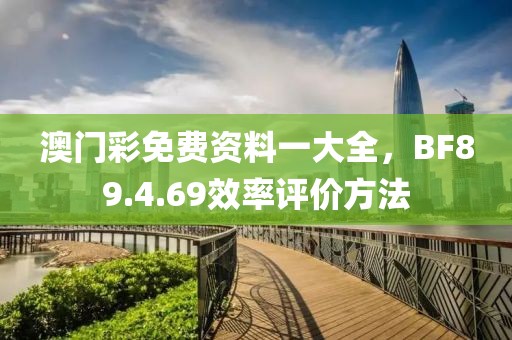 澳门彩免费资料一大全，BF89.4.69效率评价方法