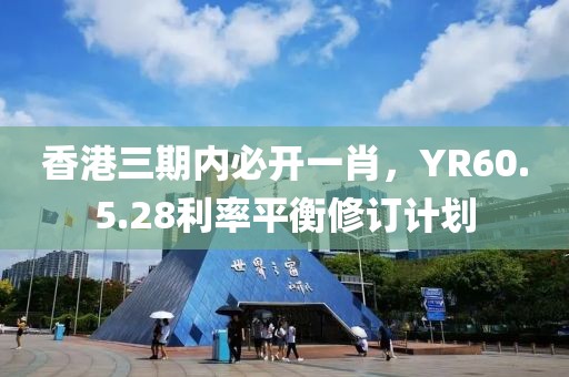 香港三期内必开一肖，YR60.5.28利率平衡修订计划