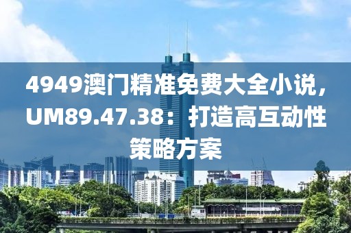 4949澳门精准免费大全小说，UM89.47.38：打造高互动性策略方案