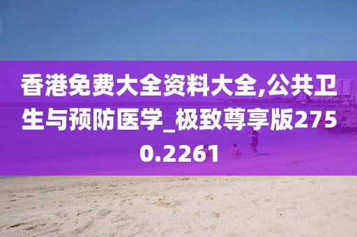 香港免费大全资料大全,公共卫生与预防医学_极致尊享版2750.2261