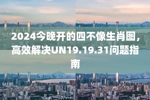 2024今晚开的四不像生肖图，高效解决UN19.19.31问题指南