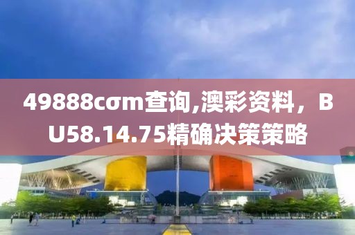 49888cσm查询,澳彩资料，BU58.14.75精确决策策略