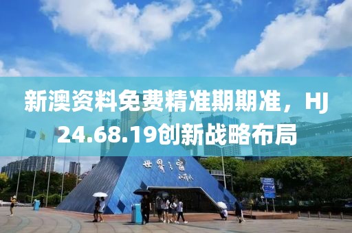 新澳资料免费精准期期准，HJ24.68.19创新战略布局