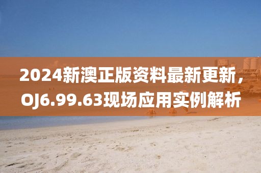 2024新澳正版资料最新更新，OJ6.99.63现场应用实例解析