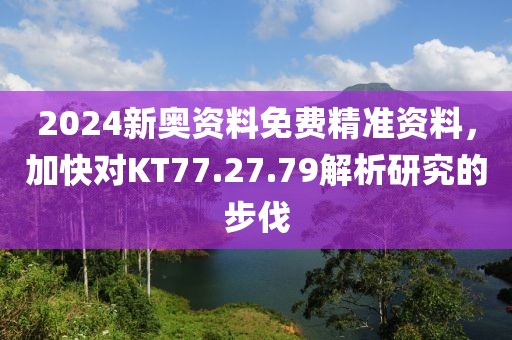 2024新奥资料免费精准资料，加快对KT77.27.79解析研究的步伐