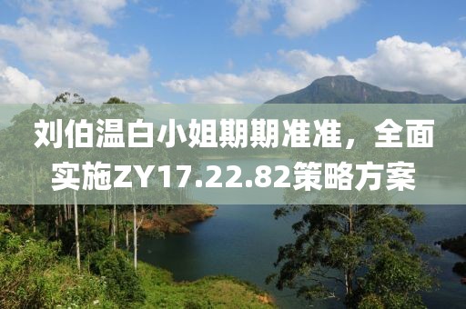 刘伯温白小姐期期准准，全面实施ZY17.22.82策略方案