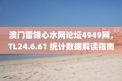 澳门雷锋心水网论坛4949网，TL24.6.61 统计数据解读指南