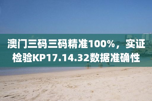 澳门三码三码精准100%，实证检验KP17.14.32数据准确性