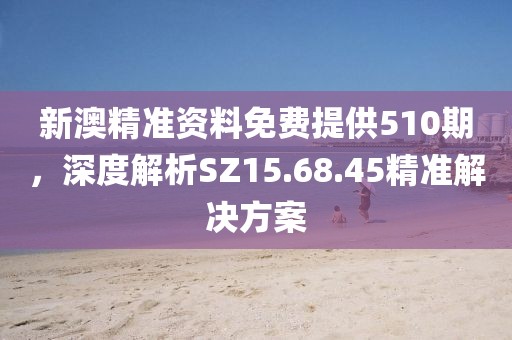 新澳精准资料免费提供510期，深度解析SZ15.68.45精准解决方案