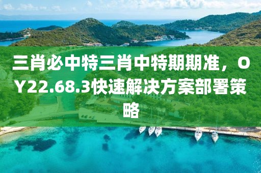 三肖必中特三肖中特期期准，OY22.68.3快速解决方案部署策略