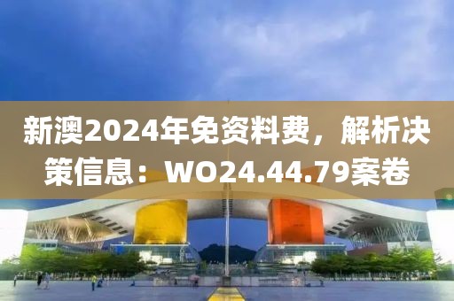 新澳2024年免资料费，解析决策信息：WO24.44.79案卷