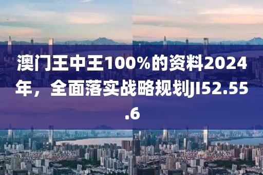澳门王中王100%的资料2024年，全面落实战略规划JI52.55.6