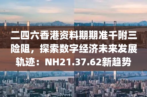 二四六香港资料期期准千附三险阻，探索数字经济未来发展轨迹：NH21.37.62新趋势