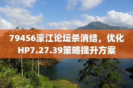 79456濠江论坛杀消结，优化HP7.27.39策略提升方案