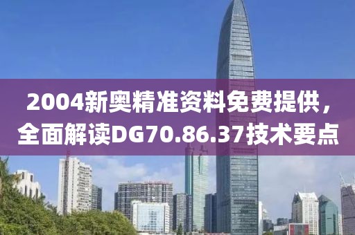 2004新奥精准资料免费提供，全面解读DG70.86.37技术要点