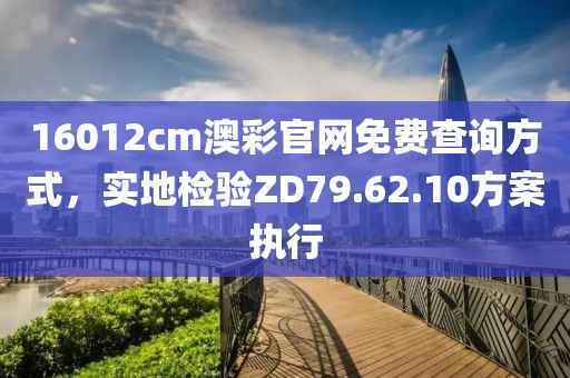 16012cm澳彩官网免费查询方式，实地检验ZD79.62.10方案执行