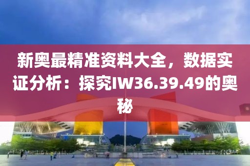 新奥最精准资料大全，数据实证分析：探究IW36.39.49的奥秘