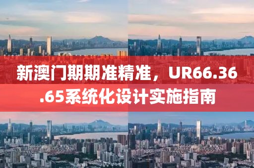 新澳门期期准精准，UR66.36.65系统化设计实施指南