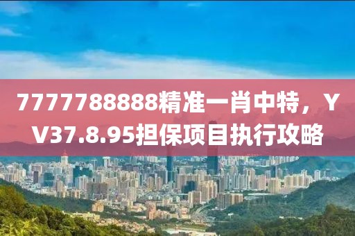7777788888精准一肖中特，YV37.8.95担保项目执行攻略