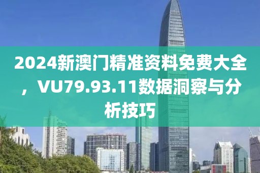 2024新澳门精准资料免费大全，VU79.93.11数据洞察与分析技巧