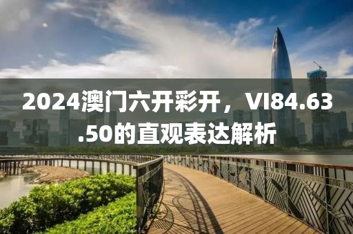 2024澳门六开彩开，VI84.63.50的直观表达解析