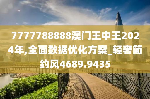 7777788888澳门王中王2024年,全面数据优化方案_轻奢简约风4689.9435