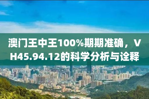 澳门王中王100%期期准确，VH45.94.12的科学分析与诠释