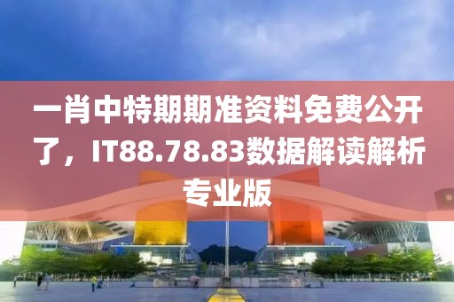 一肖中特期期准资料免费公开了，IT88.78.83数据解读解析专业版