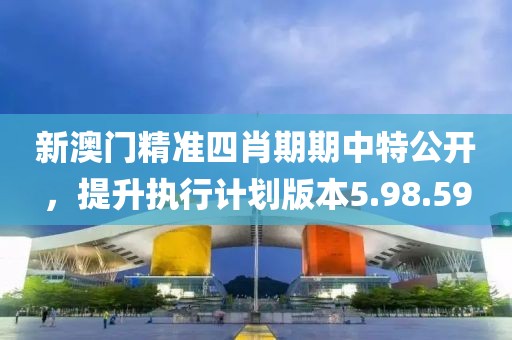 新澳门精准四肖期期中特公开，提升执行计划版本5.98.59