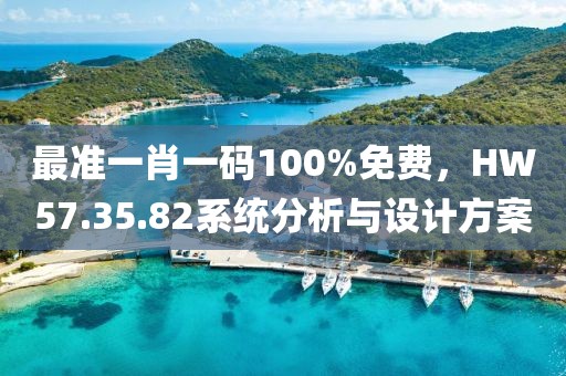 最准一肖一码100%免费，HW57.35.82系统分析与设计方案