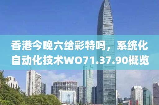 香港今晚六给彩特吗，系统化自动化技术WO71.37.90概览
