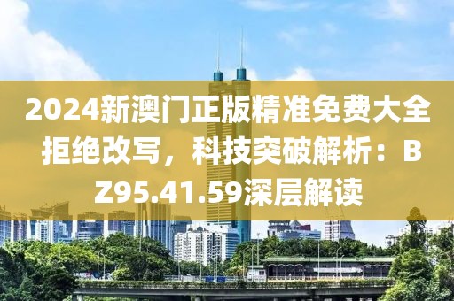 2024新澳门正版精准免费大全 拒绝改写，科技突破解析：BZ95.41.59深层解读
