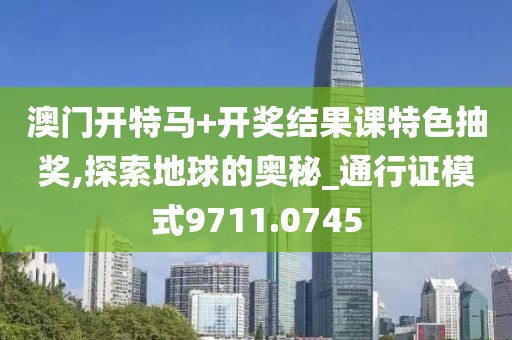 澳门开特马+开奖结果课特色抽奖,探索地球的奥秘_通行证模式9711.0745