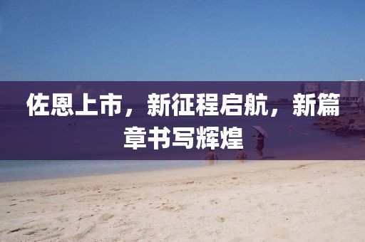 佐恩上市，新征程启航，新篇章书写辉煌