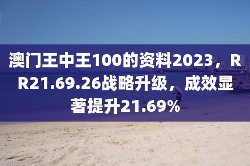 澳门王中王100的资料2023，RR21.69.26战略升级，成效显著提升21.69%