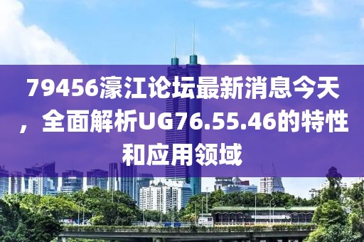79456濠江论坛最新消息今天，全面解析UG76.55.46的特性和应用领域