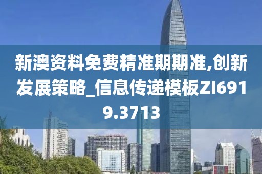 新澳资料免费精准期期准,创新发展策略_信息传递模板ZI6919.3713