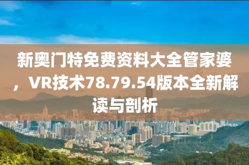 新奥门特免费资料大全管家婆，VR技术78.79.54版本全新解读与剖析