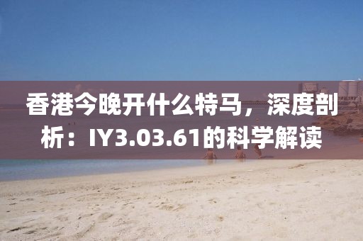 香港今晚开什么特马，深度剖析：IY3.03.61的科学解读