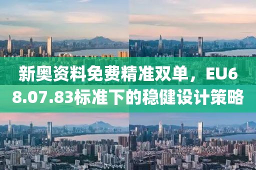 新奥资料免费精准双单，EU68.07.83标准下的稳健设计策略