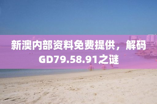 新澳内部资料免费提供，解码GD79.58.91之谜