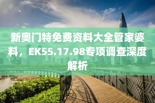 新奥门特免费资料大全管家婆料，EK55.17.98专项调查深度解析