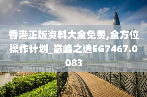 香港正版资料大全免费,全方位操作计划_巅峰之选EG7467.0083