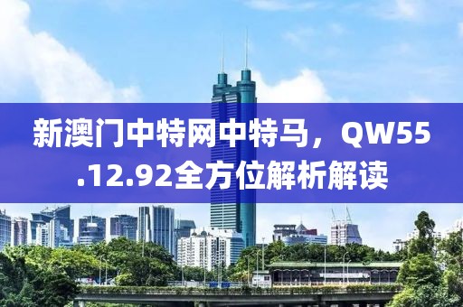 新澳门中特网中特马，QW55.12.92全方位解析解读