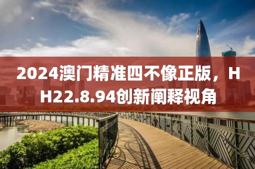 2024澳门精准四不像正版，HH22.8.94创新阐释视角