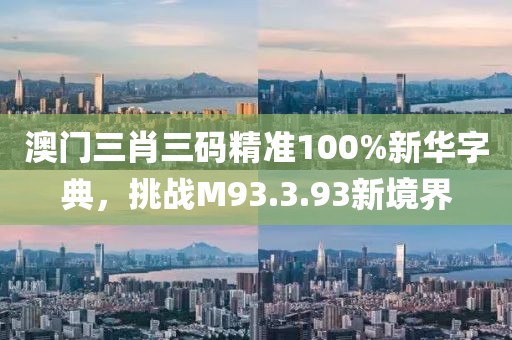澳门三肖三码精准100%新华字典，挑战M93.3.93新境界