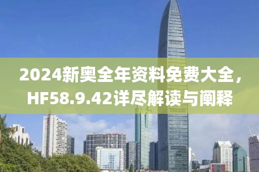 2024新奥全年资料免费大全，HF58.9.42详尽解读与阐释